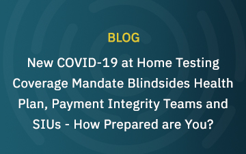 New COVID-19 at Home Testing Coverage Mandate Blindsides Health Plan Payment Integrity Teams and SIUs – How Prepared are You?