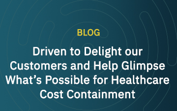 Driven to Delight our Customers and Help Glimpse What’s Possible for Healthcare Cost Containment