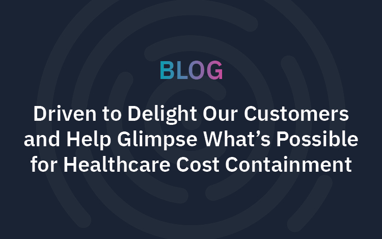 Driven to Delight our Customers and Help Glimpse What’s Possible for Healthcare Cost Containment