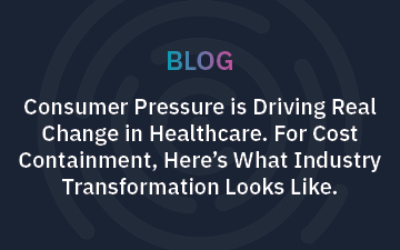 Consumer Pressure is Driving Real Change in Healthcare. For Cost Containment, Here’s What Industry Transformation Looks Like. 
