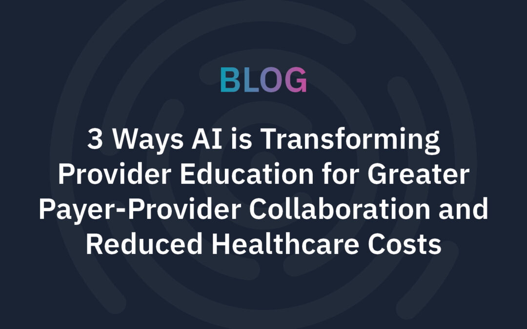 3 Ways AI is Transforming Provider Education for Greater Payer-Provider Collaboration and Reduced Healthcare Costs