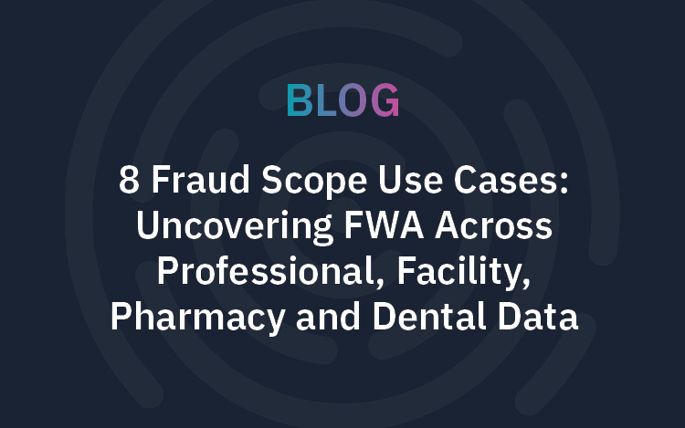 8 Fraud Scope Use Cases: Uncovering FWA Across Professional, Facility, Pharmacy and Dental Data